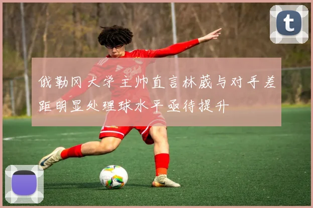 俄勒冈大学主帅直言林葳与对手差距明显处理球水平亟待提升