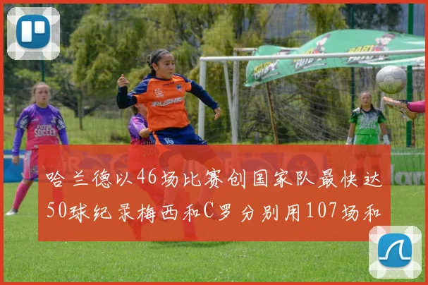 哈兰德以46场比赛创国家队最快达50球纪录梅西和C罗分别用107场和114场完成