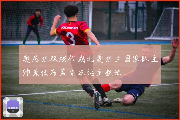 奥尼尔双线作战北爱尔兰国家队主帅兼任布莱克本站主教练