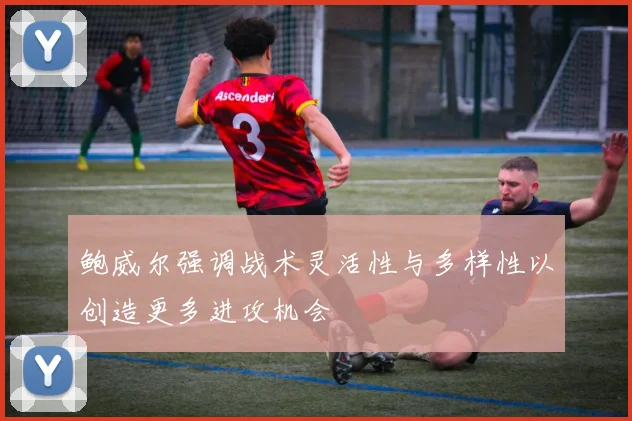 鲍威尔强调战术灵活性与多样性以创造更多进攻机会