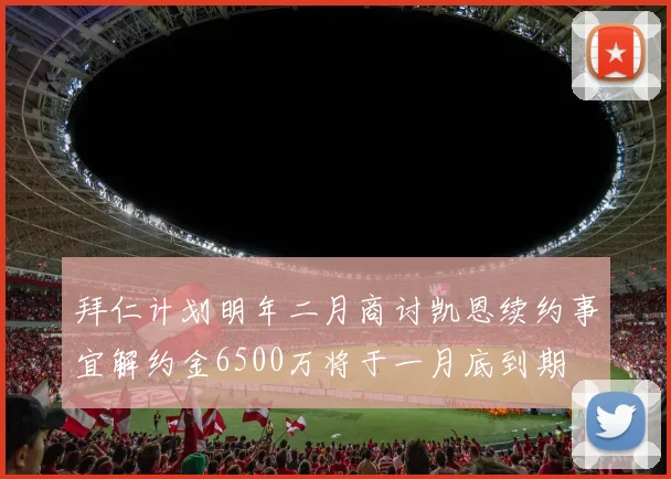 拜仁计划明年二月商讨凯恩续约事宜解约金6500万将于一月底到期