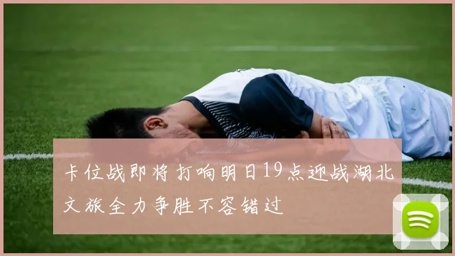 卡位战即将打响明日19点迎战湖北文旅全力争胜不容错过