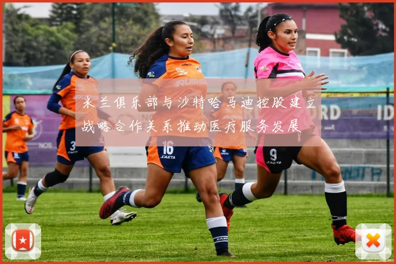 米兰俱乐部与沙特哈马迪控股建立战略合作关系推动医疗服务发展
