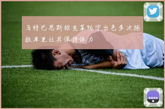 马特巴恩斯称克莱防守出色多次拯救库里让其保持体力