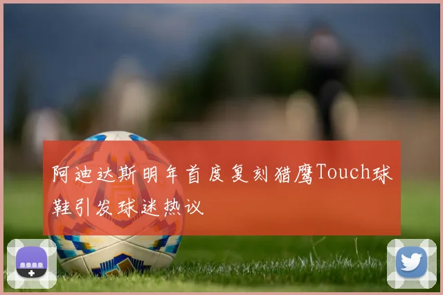 阿迪达斯明年首度复刻猎鹰Touch球鞋引发球迷热议