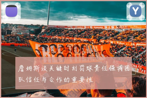 詹姆斯谈关键时刻罚球责任强调团队信任与合作的重要性