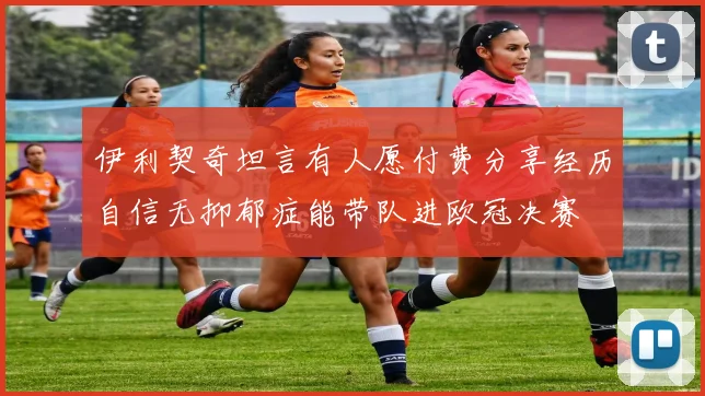 伊利契奇坦言有人愿付费分享经历自信无抑郁症能带队进欧冠决赛