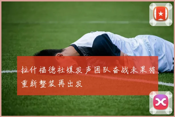 拉什福德社媒发声团队奋战未果将重新整装再出发