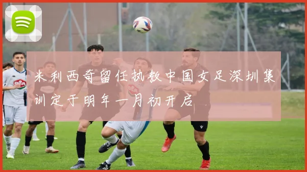 米利西奇留任执教中国女足深圳集训定于明年一月初开启
