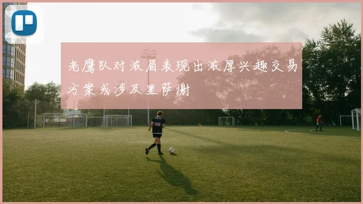 老鹰队对浓眉表现出浓厚兴趣交易方案或涉及里萨谢