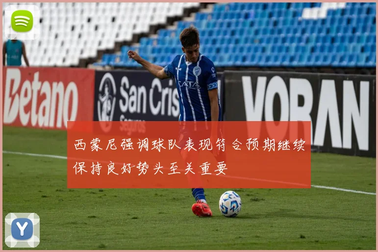 西蒙尼强调球队表现符合预期继续保持良好势头至关重要