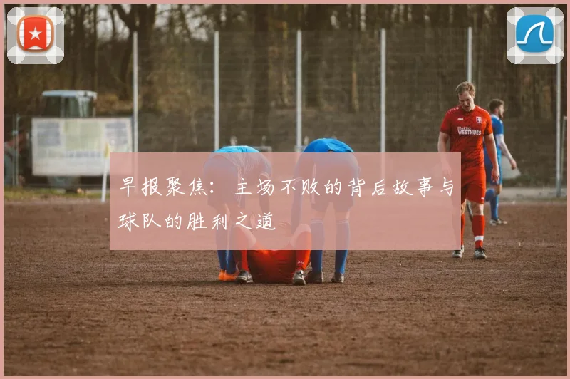 早报聚焦：主场不败的背后故事与球队的胜利之道