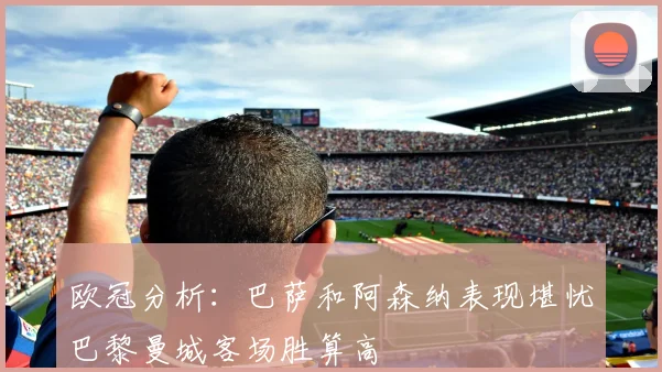 欧冠分析：巴萨和阿森纳表现堪忧巴黎曼城客场胜算高