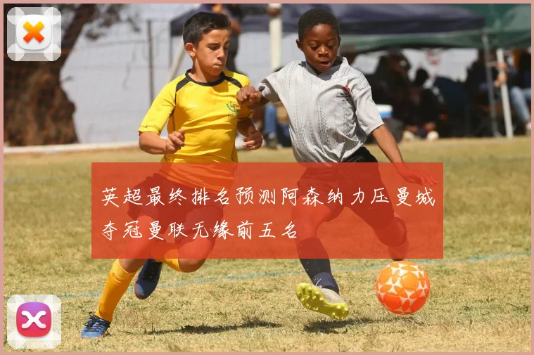英超最终排名预测阿森纳力压曼城夺冠曼联无缘前五名