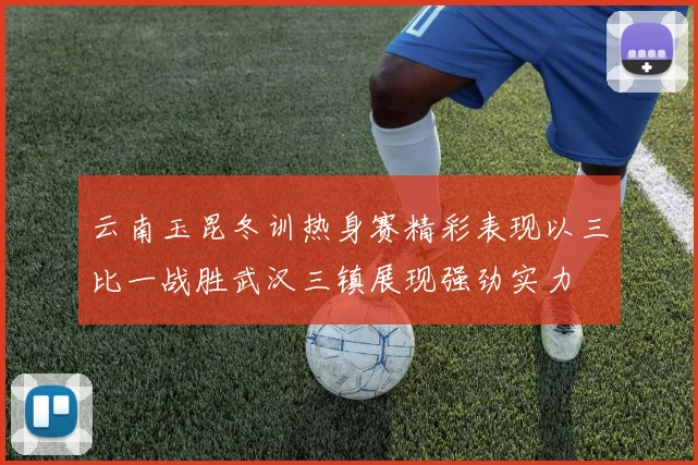 云南玉昆冬训热身赛精彩表现以三比一战胜武汉三镇展现强劲实力