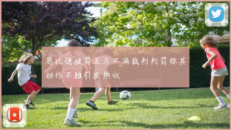 恩比德被罚五万不满裁判判罚称其动作不雅引发热议