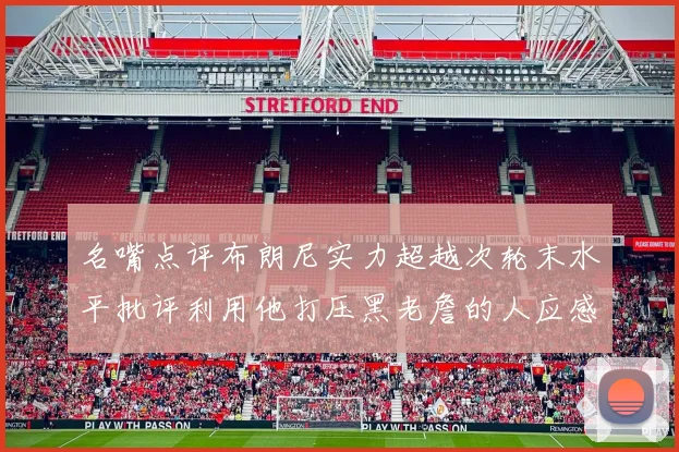 名嘴点评布朗尼实力超越次轮末水平批评利用他打压黑老詹的人应感羞愧